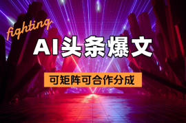 AI助力头条爆文，几分钟一条作品，可矩阵可合作分成
