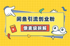 像素级拆解闲鱼引流创业粉，从入门到精通全流程