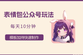 表情包公众号玩法，模板加持快速制作，每天10分钟