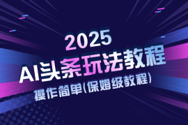 2025AI头条玩法教程，操作很简单，(保姆级教程)
