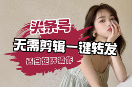 头条号新玩法，无需剪辑一键转发，适合矩阵操作