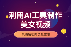 利用AI制作美女视频，玩赚短视频流量变现