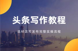 头条写作付费私密教程，选材改写发布完整实操流程