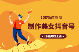 制作100%过原创的美女抖音号，日引男粉上百