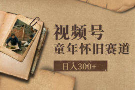 视频号童年怀旧赛道，日入300+，新老手可做