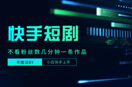 快手短剧卡魔法BY，不看粉丝数几分钟一条作品，小白也能快速上手
