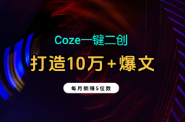 Coze一键二创：2分钟打造10万+爆文；每月躺赚5位数