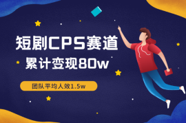 入局短剧CPS赛道3个月，团队平均人效1.5w，累计变现80w【图文】
