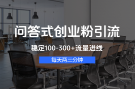 问答式创业粉引流，每天两三分钟，稳定100-300+流量进线