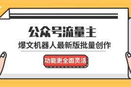 公众号流量主爆文机器人最新版，批量创作发布，功能更全面更灵活